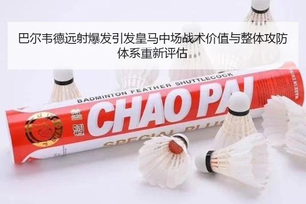 巴尔韦德远射爆发引发皇马中场战术价值与整体攻防体系重新评估