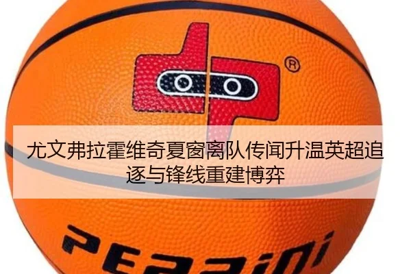 尤文弗拉霍维奇夏窗离队传闻升温英超追逐与锋线重建博弈