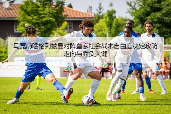马竞前瞻格列兹曼对阵皇家社会战术自由度决定攻防走向与胜负关键