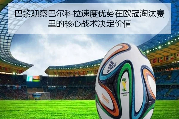 巴黎观察巴尔科拉速度优势在欧冠淘汰赛里的核心战术决定价值