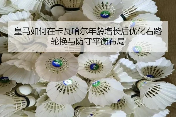 皇马如何在卡瓦哈尔年龄增长后优化右路轮换与防守平衡布局