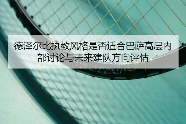 德泽尔比执教风格是否适合巴萨高层内部讨论与未来建队方向评估
