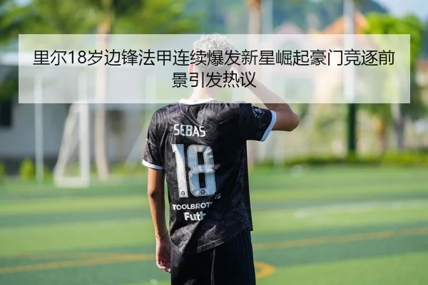 里尔18岁边锋法甲连续爆发新星崛起豪门竞逐前景引发热议