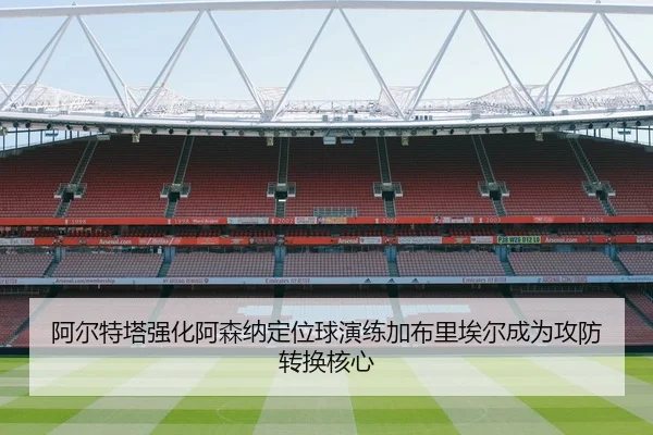 阿尔特塔强化阿森纳定位球演练加布里埃尔成为攻防转换核心