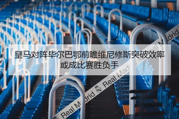 皇马对阵毕尔巴鄂前瞻维尼修斯突破效率或成比赛胜负手
