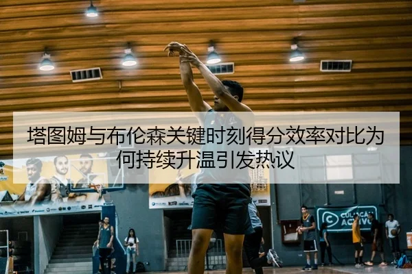塔图姆与布伦森关键时刻得分效率对比为何持续升温引发热议
